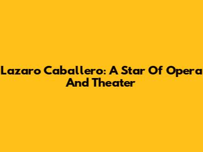 Lazaro Caballero: A Star Of Opera And Theater