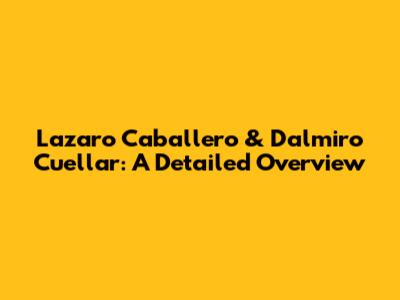 Lazaro Caballero & Dalmiro Cuellar: A Detailed Overview