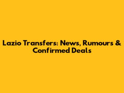 Lazio Transfers: News, Rumours & Confirmed Deals
