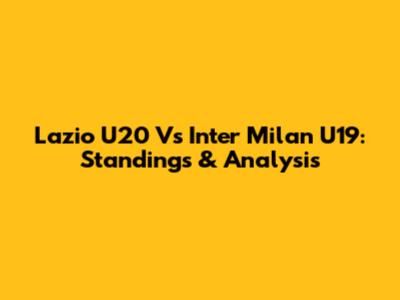 Lazio U20 Vs Inter Milan U19: Standings & Analysis