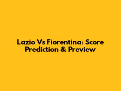 Lazio Vs Fiorentina: Score Prediction & Preview