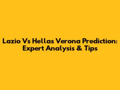 Lazio Vs Hellas Verona Prediction: Expert Analysis & Tips