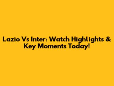 Lazio Vs Inter: Watch Highlights & Key Moments Today!