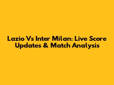 Lazio Vs Inter Milan: Live Score Updates & Match Analysis