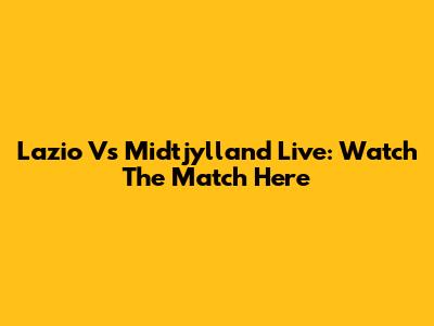 Lazio Vs Midtjylland Live: Watch The Match Here