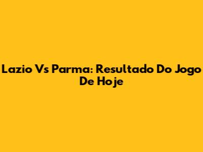 Lazio Vs Parma: Resultado Do Jogo De Hoje