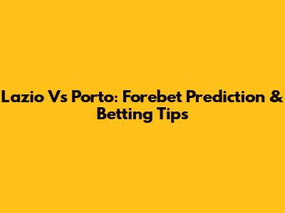 Lazio Vs Porto: Forebet Prediction & Betting Tips