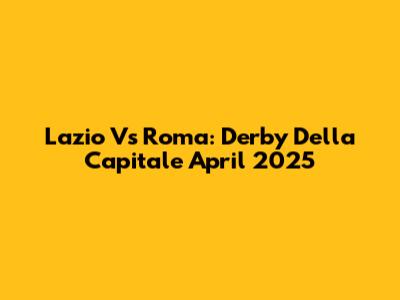 Lazio Vs Roma: Derby Della Capitale April 2025