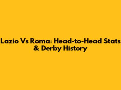 Lazio Vs Roma: Head-to-Head Stats & Derby History