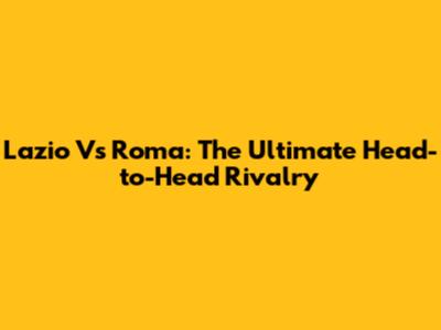 Lazio Vs Roma: The Ultimate Head-to-Head Rivalry