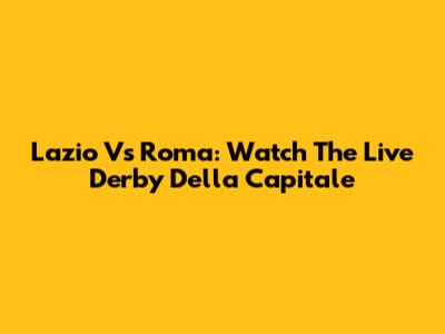 Lazio Vs Roma: Watch The Live Derby Della Capitale