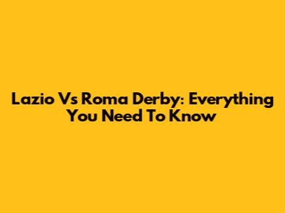 Lazio Vs Roma Derby: Everything You Need To Know