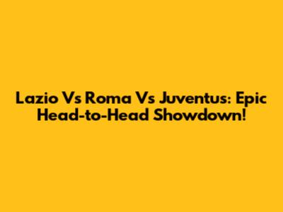 Lazio Vs Roma Vs Juventus: Epic Head-to-Head Showdown!