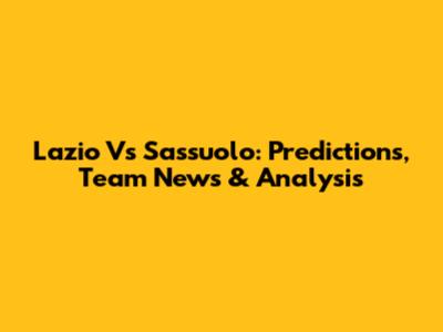 Lazio Vs Sassuolo: Predictions, Team News & Analysis