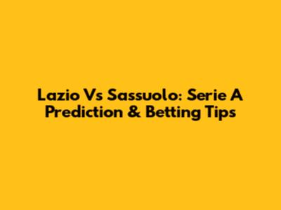 Lazio Vs Sassuolo: Serie A Prediction & Betting Tips