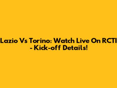 Lazio Vs Torino: Watch Live On RCTI - Kick-off Details!