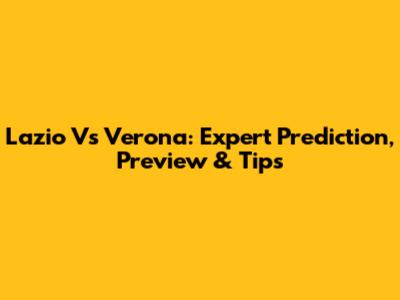 Lazio Vs Verona: Expert Prediction, Preview & Tips