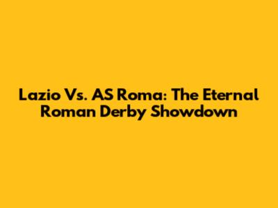 Lazio Vs. AS Roma: The Eternal Roman Derby Showdown