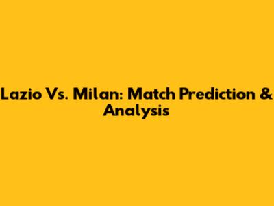 Lazio Vs. Milan: Match Prediction & Analysis