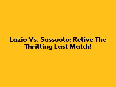 Lazio Vs. Sassuolo: Relive The Thrilling Last Match!