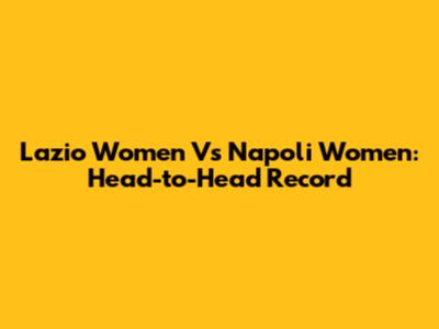 Lazio Women Vs Napoli Women: Head-to-Head Record
