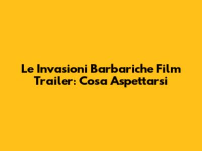 Le Invasioni Barbariche Film Trailer: Cosa Aspettarsi