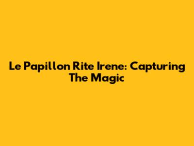 Le Papillon Rite Irene: Capturing The Magic