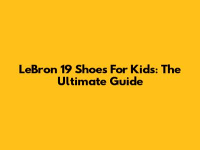 LeBron 19 Shoes For Kids: The Ultimate Guide