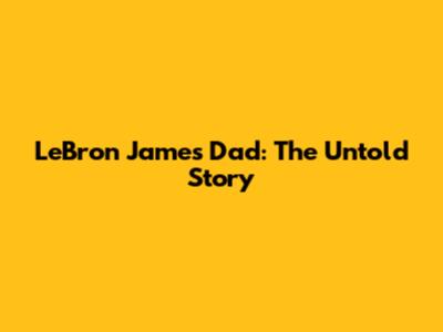 LeBron James' Dad: The Untold Story