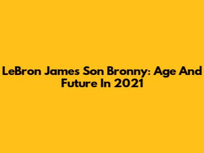 LeBron James' Son Bronny: Age And Future In 2021