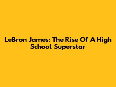 LeBron James: The Rise Of A High School Superstar