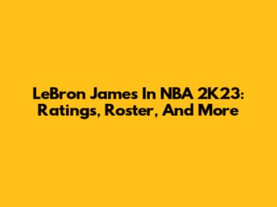 LeBron James In NBA 2K23: Ratings, Roster, And More