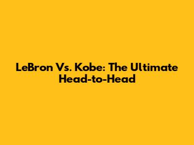 LeBron Vs. Kobe: The Ultimate Head-to-Head
