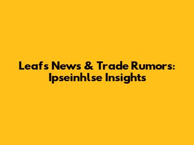 Leafs News & Trade Rumors: Ipseinhlse Insights