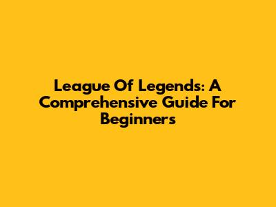 League Of Legends: A Comprehensive Guide For Beginners