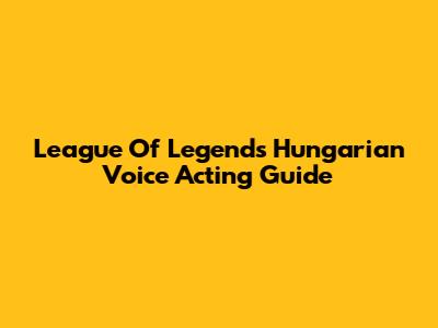 League Of Legends Hungarian Voice Acting Guide
