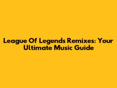 League Of Legends Remixes: Your Ultimate Music Guide