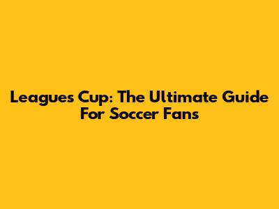 Leagues Cup: The Ultimate Guide For Soccer Fans