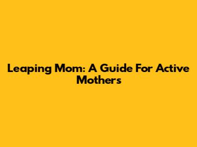 Leaping Mom: A Guide For Active Mothers