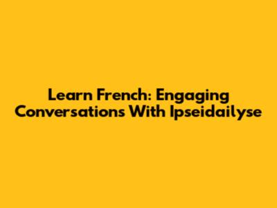 Learn French: Engaging Conversations With Ipseidailyse
