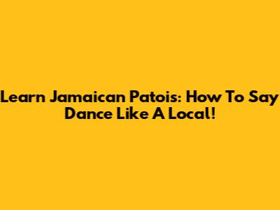 Learn Jamaican Patois: How To Say Dance Like A Local!