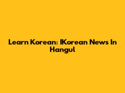 Learn Korean: IKorean News In Hangul