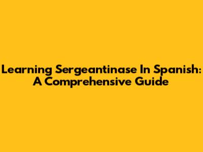 Learning Sergeantinase In Spanish: A Comprehensive Guide