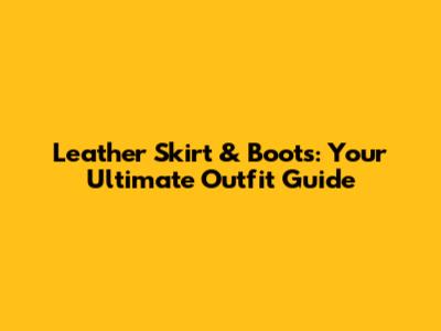 Leather Skirt & Boots: Your Ultimate Outfit Guide