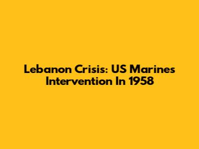 Lebanon Crisis: US Marines Intervention In 1958
