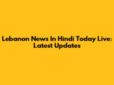 Lebanon News In Hindi Today Live: Latest Updates