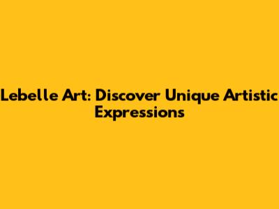 Lebelle Art: Discover Unique Artistic Expressions