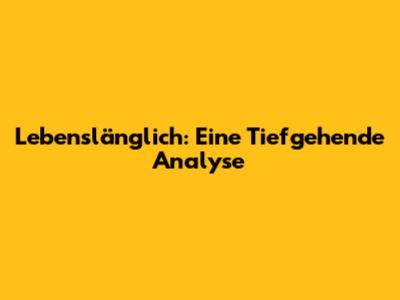 Lebenslänglich: Eine Tiefgehende Analyse