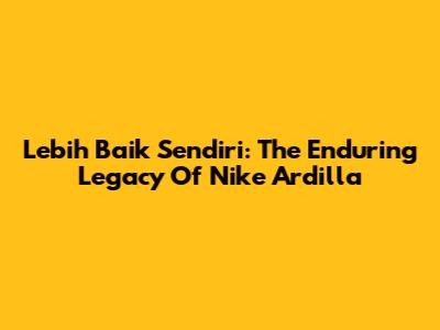 Lebih Baik Sendiri: The Enduring Legacy Of Nike Ardilla