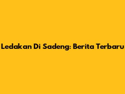 Ledakan Di Sadeng: Berita Terbaru
